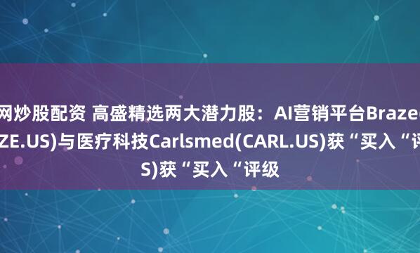 网炒股配资 高盛精选两大潜力股：AI营销平台Braze(BRZE.US)与医疗科技Carlsmed(CARL.US)获“买入“评级