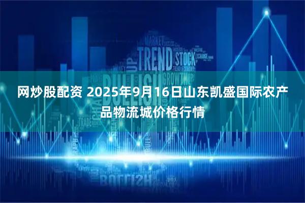 网炒股配资 2025年9月16日山东凯盛国际农产品物流城价格行情
