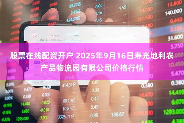 股票在线配资开户 2025年9月16日寿光地利农产品物流园有限公司价格行情