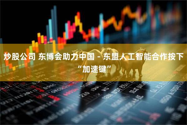 炒股公司 东博会助力中国－东盟人工智能合作按下“加速键”