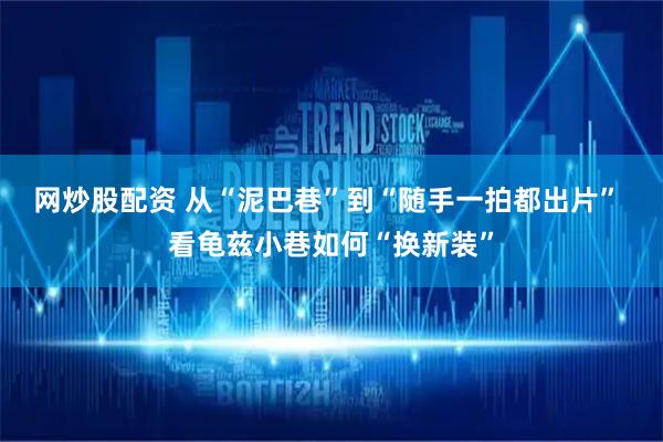 网炒股配资 从“泥巴巷”到“随手一拍都出片” 看龟兹小巷如何“换新装”