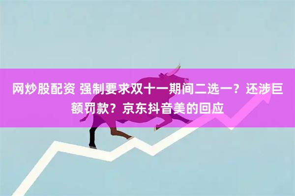 网炒股配资 强制要求双十一期间二选一？还涉巨额罚款？京东抖音美的回应