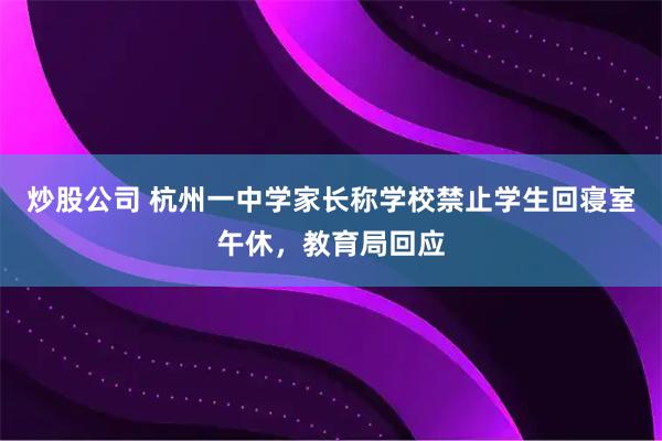 炒股公司 杭州一中学家长称学校禁止学生回寝室午休，教育局回应
