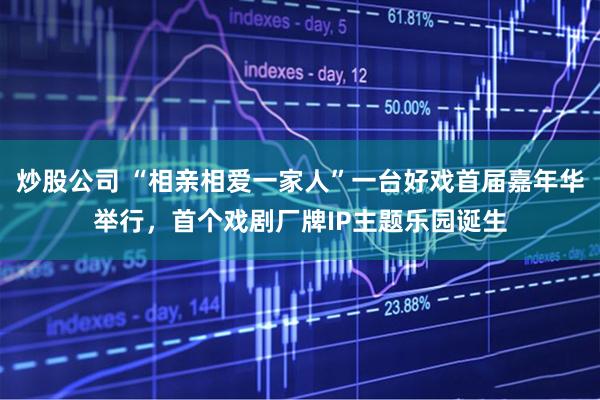 炒股公司 “相亲相爱一家人”一台好戏首届嘉年华举行，首个戏剧厂牌IP主题乐园诞生