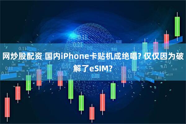 网炒股配资 国内iPhone卡贴机成绝唱? 仅仅因为破解了eSIM?