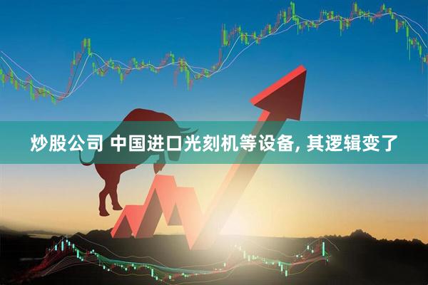 炒股公司 中国进口光刻机等设备, 其逻辑变了