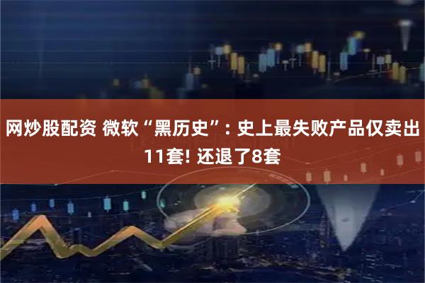 网炒股配资 微软“黑历史”: 史上最失败产品仅卖出11套! 还退了8套