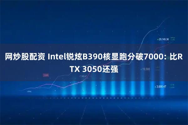 网炒股配资 Intel锐炫B390核显跑分破7000: 比RTX 3050还强