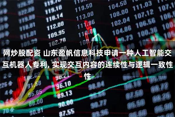 网炒股配资 山东盈帆信息科技申请一种人工智能交互机器人专利, 实现交互内容的连续性与逻辑一致性