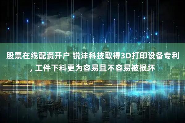 股票在线配资开户 锐沣科技取得3D打印设备专利, 工件下料更为容易且不容易被损坏