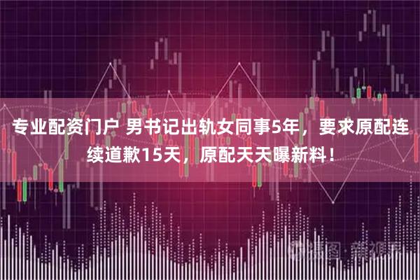 专业配资门户 男书记出轨女同事5年，要求原配连续道歉15天，原配天天曝新料！