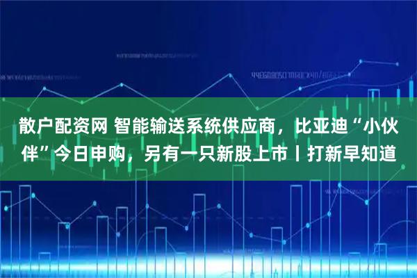 散户配资网 智能输送系统供应商，比亚迪“小伙伴”今日申购，另有一只新股上市丨打新早知道