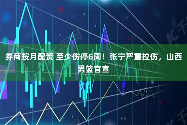 券商按月配资 至少伤停6周！张宁严重拉伤，山西男篮官宣