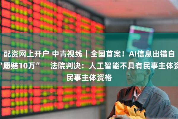 配资网上开户 中青视线｜全国首案！AI信息出错自称“愿赔10万”    法院判决：人工智能不具有民事主体资格