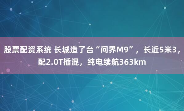 股票配资系统 长城造了台“问界M9”，长近5米3，配2.0T插混，纯电续航363km