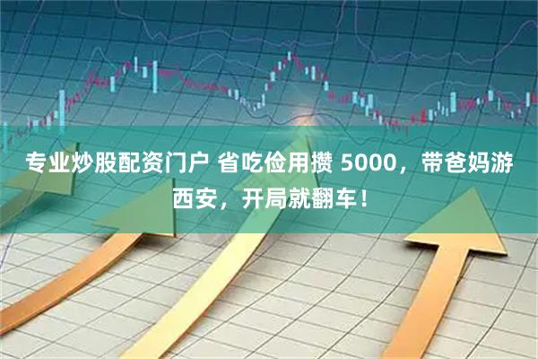 专业炒股配资门户 省吃俭用攒 5000，带爸妈游西安，开局就翻车！