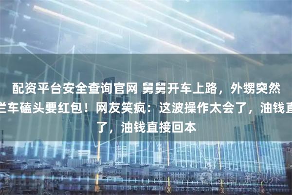 配资平台安全查询官网 舅舅开车上路，外甥突然冲出来拦车磕头要红包！网友笑疯：这波操作太会了，油钱直接回本