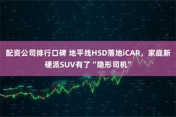 配资公司排行口碑 地平线HSD落地iCAR，家庭新硬派SUV有了“隐形司机”