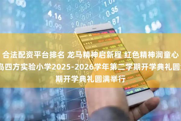 合法配资平台排名 龙马精神启新程 红色精神润童心——青岛四方实验小学2025-2026学年第二学期开学典礼圆满举行
