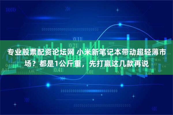 专业股票配资论坛网 小米新笔记本带动超轻薄市场？都是1公斤重，先打赢这几款再说
