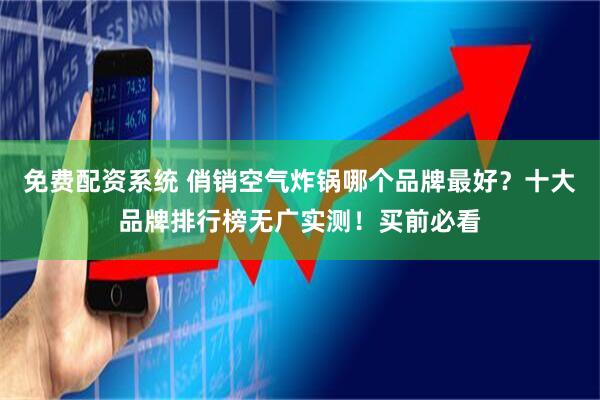 免费配资系统 俏销空气炸锅哪个品牌最好？十大品牌排行榜无广实测！买前必看