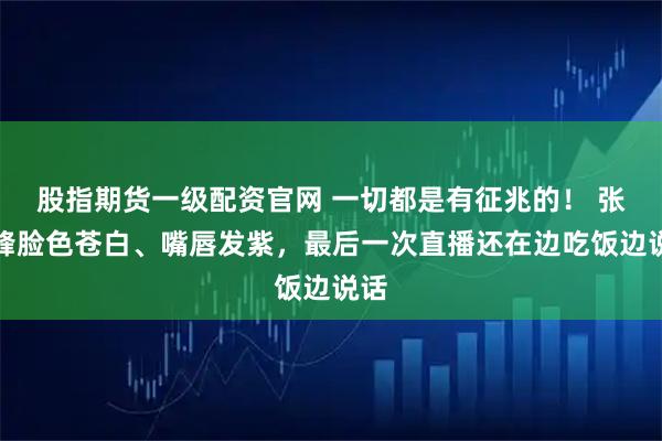 股指期货一级配资官网 一切都是有征兆的！ 张雪峰脸色苍白、嘴唇发紫，最后一次直播还在边吃饭边说话