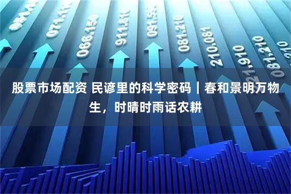 股票市场配资 民谚里的科学密码｜春和景明万物生，时晴时雨话农耕