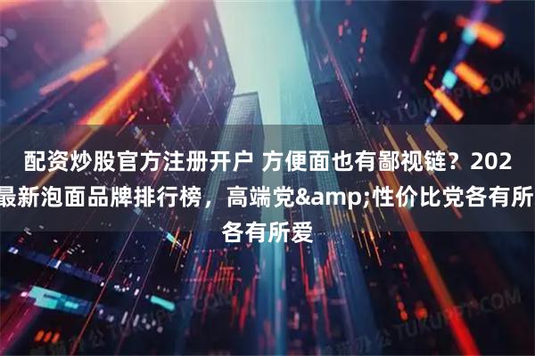 配资炒股官方注册开户 方便面也有鄙视链？2026最新泡面品牌排行榜，高端党&性价比党各有所爱