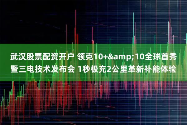 武汉股票配资开户 领克10+&10全球首秀暨三电技术发布会 1秒极充2公里革新补能体验