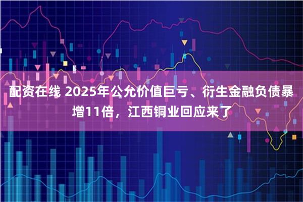 配资在线 2025年公允价值巨亏、衍生金融负债暴增11倍，江西铜业回应来了