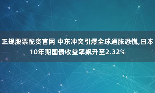 正规股票配资官网 中东冲突引爆全球通胀恐慌,日本10年期国债收益率飙升至2.32%