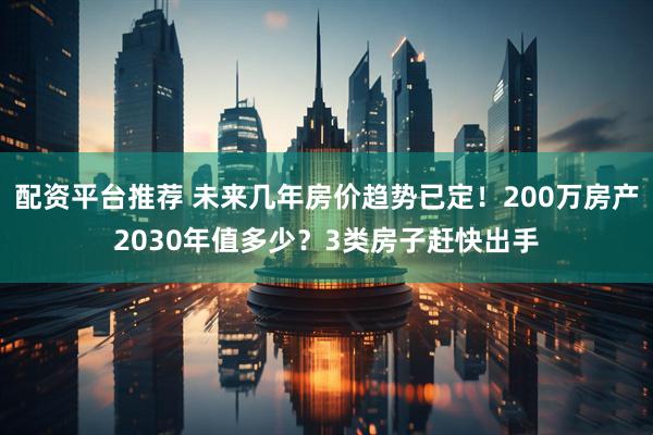 配资平台推荐 未来几年房价趋势已定！200万房产2030年值多少？3类房子赶快出手